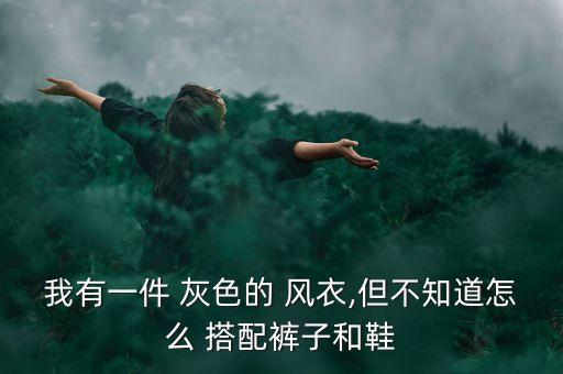 我有一件 灰色的 风衣,但不知道怎么 搭配裤子和鞋