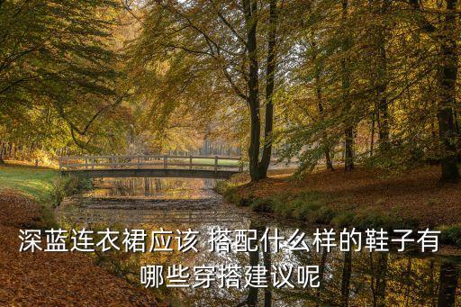 深蓝连衣裙应该 搭配什么样的鞋子有哪些穿搭建议呢