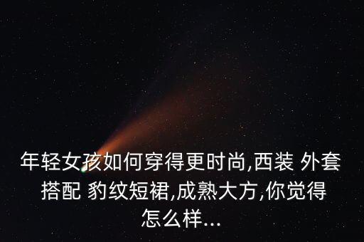 年轻女孩如何穿得更时尚,西装 外套 搭配 豹纹短裙,成熟大方,你觉得怎么样...