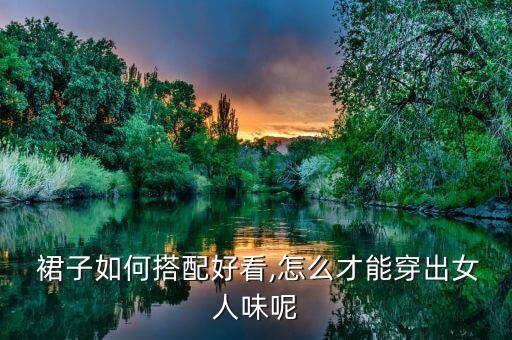 裙子如何搭配好看,怎么才能穿出女人味呢