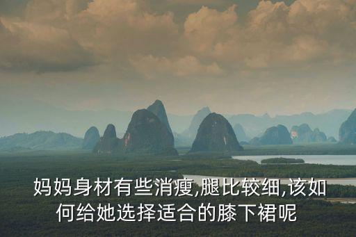  妈妈身材有些消瘦,腿比较细,该如何给她选择适合的膝下裙呢