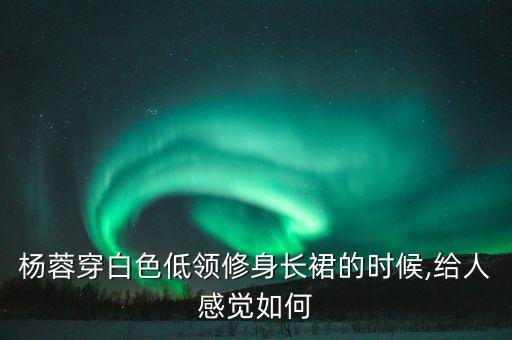杨蓉穿白色低领修身长裙的时候,给人感觉如何