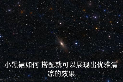 小黑裙如何 搭配就可以展现出优雅清凉的效果