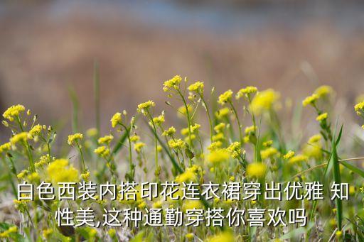 白色西装内搭印花连衣裙穿出优雅 知性美,这种通勤穿搭你喜欢吗