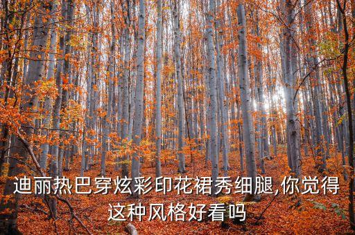 迪丽热巴穿炫彩印花裙秀细腿,你觉得这种风格好看吗