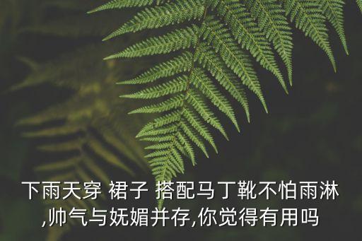 下雨天穿 裙子 搭配马丁靴不怕雨淋,帅气与妩媚并存,你觉得有用吗