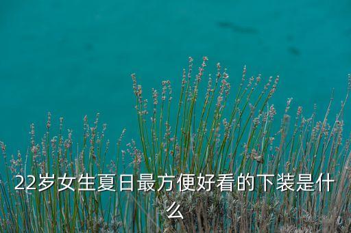 22岁女生夏日最方便好看的下装是什么
