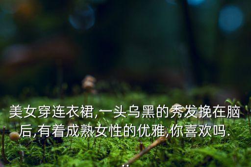美女穿连衣裙,一头乌黑的秀发挽在脑后,有着成熟女性的优雅,你喜欢吗...