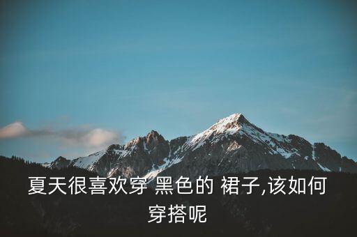 夏天很喜欢穿 黑色的 裙子,该如何穿搭呢