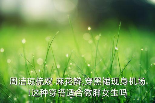 周洁琼梳双 麻花辫,穿黑裙现身机场!这种穿搭适合微胖女生吗