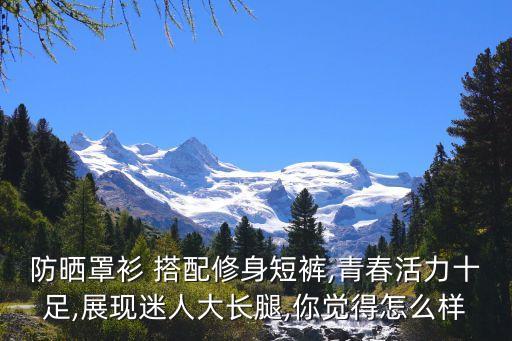 防晒罩衫 搭配修身短裤,青春活力十足,展现迷人大长腿,你觉得怎么样
